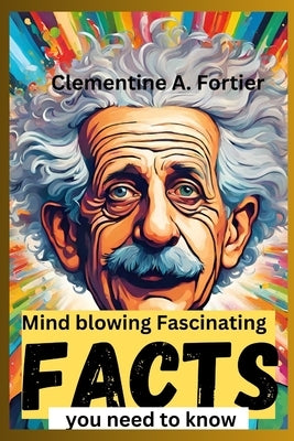 Mind blowing Fascinating facts you need to know: interesting, mind blowingRandom facts you need to know about planets, strangest animals, history, pop by A. Fortier, Clementine