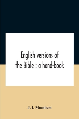 English Versions Of The Bible: A Hand-Book: With Copious Examples Illustrating The Ancestry And Relationship Of The Several Versions, And Comparative by I. Mombert, J.