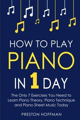 How to Play Piano: In 1 Day - The Only 7 Exercises You Need to Learn Piano Theory, Piano Technique and Piano Sheet Music Today by Hoffman, Preston