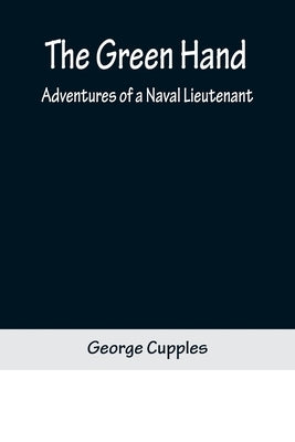 The Green Hand: Adventures of a Naval Lieutenant by Cupples, George