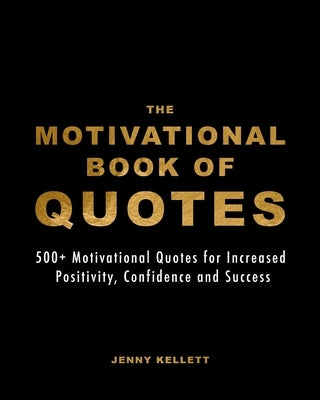 The Motivational Book of Quotes: 500+ Motivational Quotes for Increased Positivity, Confidence and Success by Kellett, Jenny