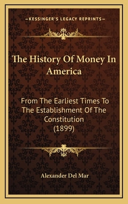 The History Of Money In America: From The Earliest Times To The Establishment Of The Constitution (1899) by Del Mar, Alexander