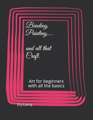 Beading, Painting, .......and all that craft: Art for beginners with all the basics by Carey, D. J.