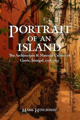 Portrait of an Island: The Architecture and Material Culture of Goree, Senegal, 1758-1837 by Hinchman, Mark