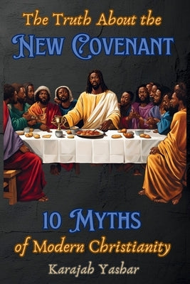 The Truth About the New Covenant: 10 Myths of Modern Christianity: 10 Myths of by Yashar, Karajah