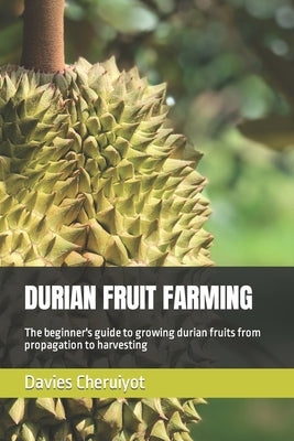 Durian Fruit Farming: The beginner's guide to growing durian fruits from propagation to harvesting by Cheruiyot, Davies