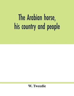 The Arabian horse, his country and people: with portraits of typical or famous Arabians and other illustrations. Also a map of the country of the Arab by Tweedie, W.