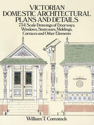 Victorian Domestic Architectural Plans and Details: 734 Scale Drawings of Doorways, Windows, Staircases, Moldings, Cornices, and Other Elements by Comstock, William T.