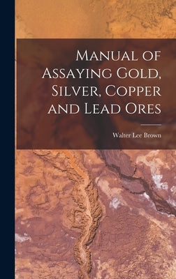 Manual of Assaying Gold, Silver, Copper and Lead Ores by Brown, Walter Lee