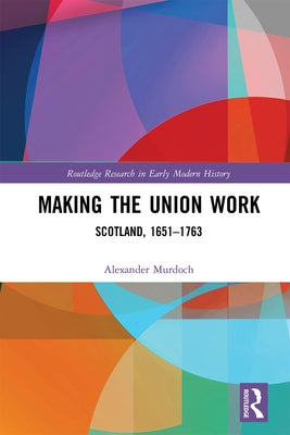 Making the Union Work: Scotland, 1651-1763 by Murdoch, Alexander