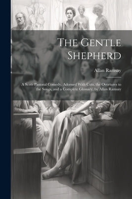 The Gentle Shepherd: A Scots Pastoral Comedy. Adorned With Cuts, the Overtures to the Songs, and a Complete Glossary. by Allan Ramsay by Ramsay, Allan