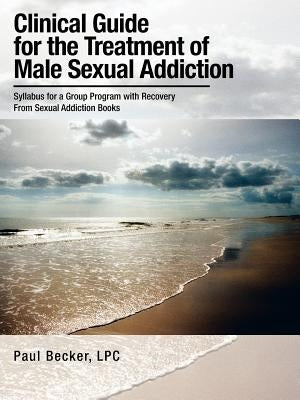 Clinical Guide for the Treatment of Male Sexual Addiction: Syllabus for a Group Program with Recovery From Sexual Addiction Books by Becker Lpc, Paul