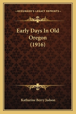 Early Days In Old Oregon (1916) by Judson, Katharine Berry