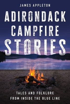 Adirondack Campfire Stories: Tales and Folklore from Inside the Blue Line by Appleton, James