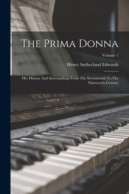 The Prima Donna: Her History And Surroundings From The Seventeenth To The Nineteenth Century; Volume 1 by Edwards, Henry Sutherland