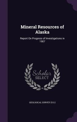 Mineral Resources of Alaska: Report On Progress of Investigations in 1907 by Geological Survey (U S. ).