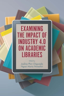 Examining the Impact of Industry 4.0 on Academic Libraries by Chigwada, Josiline Phiri