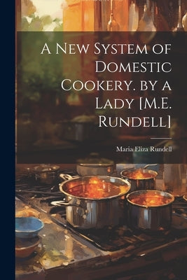 A New System of Domestic Cookery. by a Lady [M.E. Rundell] by Rundell, Maria Eliza