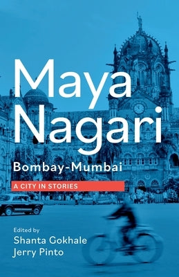 Maya Nagari: Bombay- Mumbai A City in Stories: Bombay- Mumbai A city in stories by Pinto, Jerry