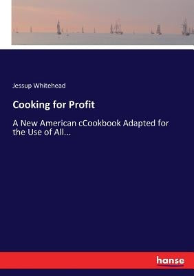 Cooking for Profit: A New American cCookbook Adapted for the Use of All... by Whitehead, Jessup