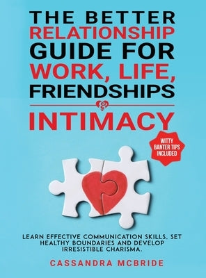 The Better Relationship Guide for Work, Life, Friendships and Intimacy: Learn Effective Communication Skills, Set Healthy Boundaries and Develop Irres by McBride, Cassandra