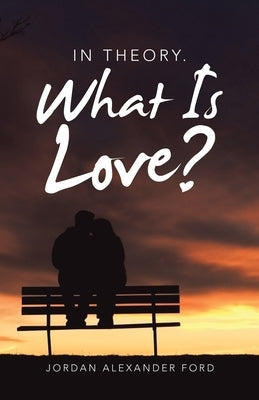 In Theory. What Is Love? by Ford, Jordan Alexander