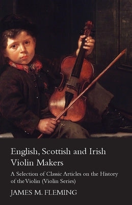 English, Scottish and Irish Violin Makers - A Selection of Classic Articles on the History of the Violin (Violin Series) by Fleming, James M.