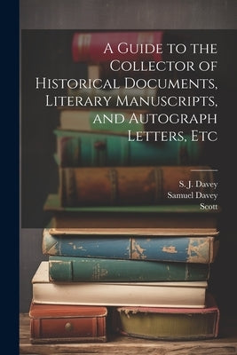 A Guide to the Collector of Historical Documents, Literary Manuscripts, and Autograph Letters, Etc by Scott