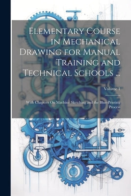 Elementary Course in Mechanical Drawing for Manual Training and Technical Schools ...: With Chapters On Machine Sketching and the Blue-Printing Proces by Anonymous