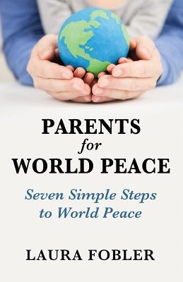 Parents for World Peace: Seven Simple Steps to World Peace by Fobler, Laura