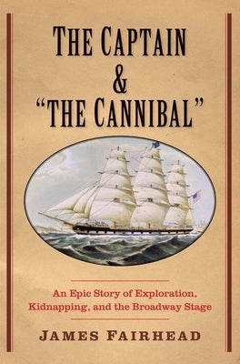 The Captain and the Cannibal: An Epic Story of Exploration, Kidnapping, and the Broadway Stage by Fairhead, James