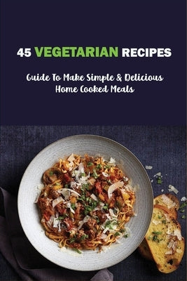 45 Vegetarian Recipes: Guide To Make Simple & Delicious Home Cooked Meals: Vegan Cookbooks by Kercado, Val