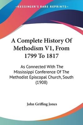 A Complete History Of Methodism V1, From 1799 To 1817: As Connected With The Mississippi Conference Of The Methodist Episcopal Church, South (1908) by Jones, John Griffing