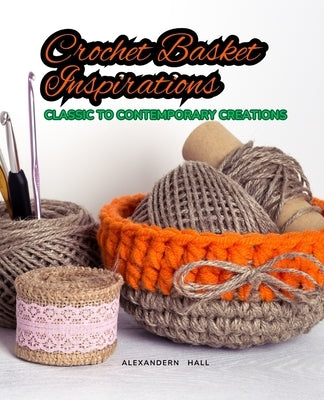 Crochet Basket Inspirations: Classic to Contemporary Creations by Hall, Alexandern