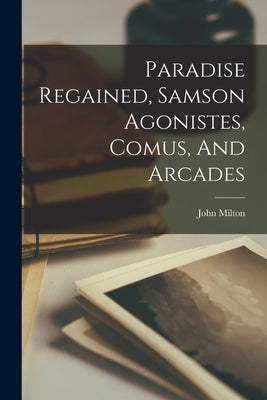 Paradise Regained, Samson Agonistes, Comus, And Arcades by Milton, John