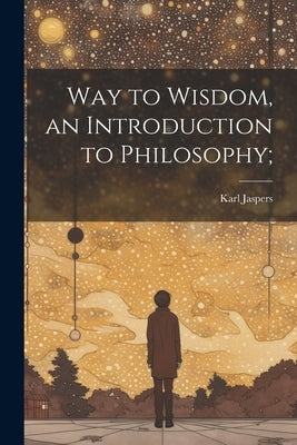 Way to Wisdom, an Introduction to Philosophy; by Jaspers, Karl 1883-1969