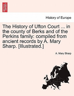 The History of Ufton Court ... in the County of Berks and of the Perkins Family: Compiled from Ancient Records by A. Mary Sharp. [Illustrated.] by Sharp, A. Mary