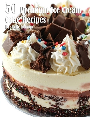 50 Premium Ice Cream Cake Recipes by Johnson, Kelly