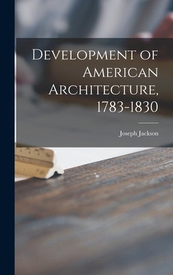 Development of American Architecture, 1783-1830 by Jackson, Joseph 1867-1946