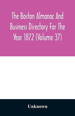 The Boston almanac and business directory for the year 1872 (Volume 37) by Unknown