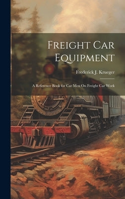 Freight Car Equipment: A Reference Book for Car Men On Freight Car Work by Krueger, Frederick J.