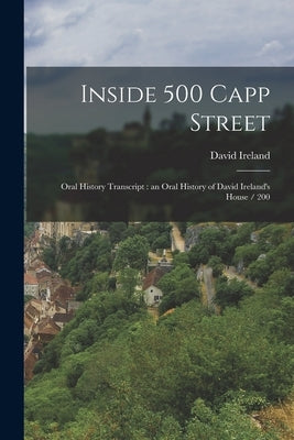 Inside 500 Capp Street: Oral History Transcript: an Oral History of David Ireland's House / 200 by Ireland, David 1930- Ive