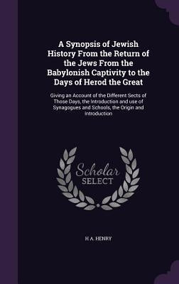 A Synopsis of Jewish History From the Return of the Jews From the Babylonish Captivity to the Days of Herod the Great: Giving an Account of the Differ by Henry, H. A.