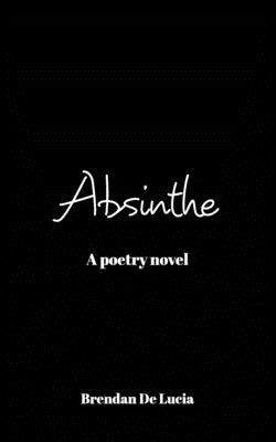 Absinthe: A Poetry Novel by Lucia, Brendan de