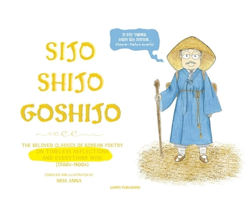 Sijo Shijo Goshijo: The Beloved Classics of Korean Poetry on Timeless Reflections and Everything Wise (1500s-1800s) by , Anna