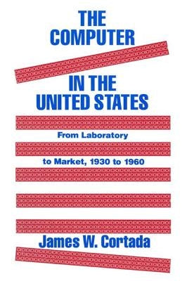 The Computer in the United States: From Laboratory to Market, 1930-60 by Cortada, James W.