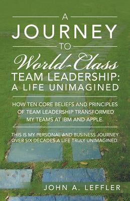 A Journey to World-Class Team Leadership: A Life Unimagined by Leffler, John a.