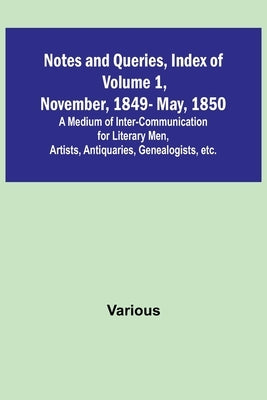 Notes and Queries, Index of Volume 1, November, 1849-May, 1850; A Medium of Inter-Communication for Literary Men, Artists, Antiquaries, Genealogists, by Various