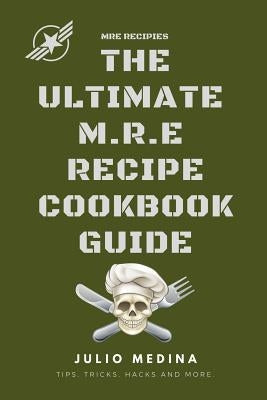 Mre Recipes: The Ultimate M.R.E Recipe Cookbook and Guide by Medina, Julio