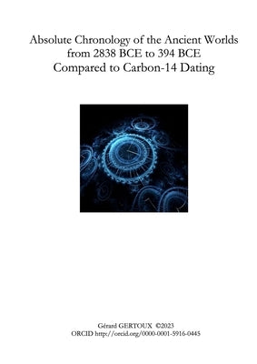 Absolute Chronology of the Ancient Worlds, from 2838 BCE to 394 BCE, Compared to Carbon-14 Dating by Gertoux, Gérard